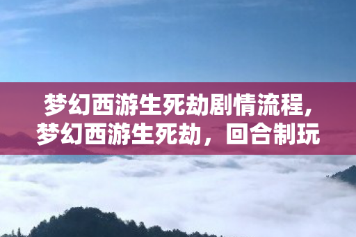 梦幻西游生死劫剧情流程,梦幻西游生死劫,回合制玩家青春里的热血挑战印记 梦幻西游生死劫剧情流程,梦幻西游生死劫,回合制玩家青春里的热血挑战印记