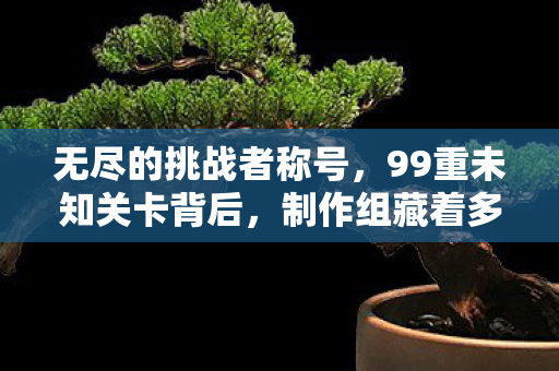 无尽的挑战者称号,99重未知关卡背后,制作组藏着多少让玩家崩溃的疯狂设计? 无尽的挑战者称号,99重未知关卡背后,制作组藏着多少让玩家崩溃的疯狂设计?