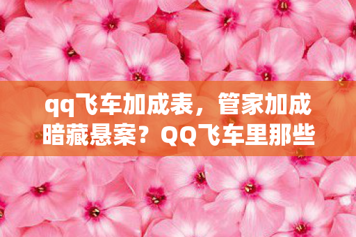 qq飞车加成表,管家加成暗藏悬案?QQ飞车里那些毛骨悚然的隐藏线索 qq飞车加成表,管家加成暗藏悬案?QQ飞车里那些毛骨悚然的隐藏线索