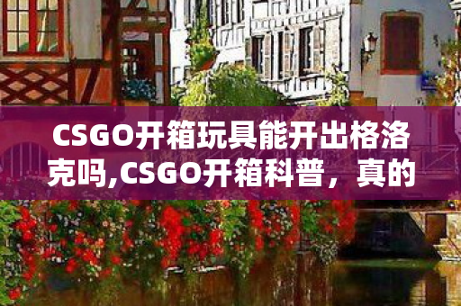 CSGO开箱玩具能开出格洛克吗,CSGO开箱科普,真的有靠谱的免费开箱途径吗? CSGO开箱玩具能开出格洛克吗,CSGO开箱科普,真的有靠谱的免费开箱途径吗?