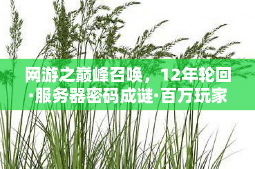 网游之巅峰召唤,12年轮回·服务器密码成谜·百万玩家泪目,网游之巅峰的谢幕与重生 网游之巅峰召唤,12年轮回·服务器密码成谜·百万玩家泪目,网游之巅峰的谢幕与重生