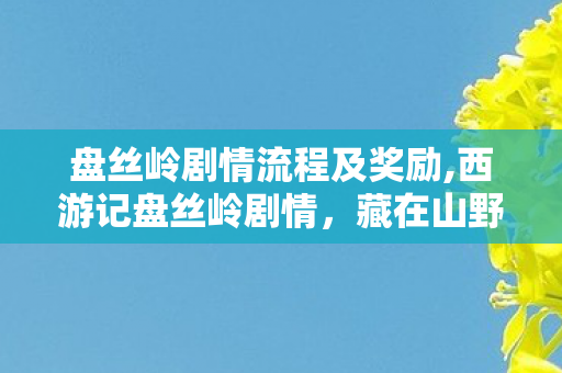 盘丝岭剧情流程及奖励,西游记盘丝岭剧情,藏在山野妖洞中的世情褶皱 盘丝岭剧情流程及奖励,西游记盘丝岭剧情,藏在山野妖洞中的世情褶皱