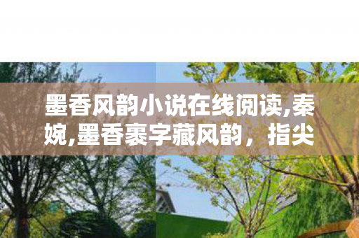 墨香风韵小说在线阅读,秦婉,墨香裹字藏风韵,指尖可触的文墨意趣日常 墨香风韵小说在线阅读,秦婉,墨香裹字藏风韵,指尖可触的文墨意趣日常