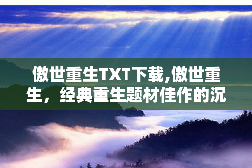傲世重生TXT下载,傲世重生,经典重生题材佳作的沉浸式阅读指南 傲世重生TXT下载,傲世重生,经典重生题材佳作的沉浸式阅读指南