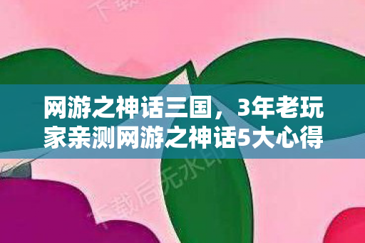 网游之神话三国,3年老玩家亲测网游之神话5大心得+避坑指南,少走90%弯路! 网游之神话三国,3年老玩家亲测网游之神话5大心得+避坑指南,少走90%弯路!