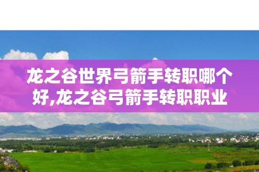龙之谷世界弓箭手转职哪个好,龙之谷弓箭手转职职业全指南,灵动箭手的多元成长路径 龙之谷世界弓箭手转职哪个好,龙之谷弓箭手转职职业全指南,灵动箭手的多元成长路径
