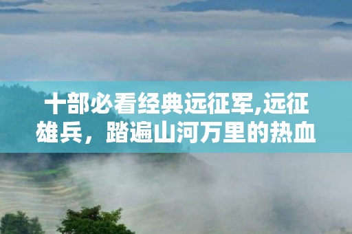 十部必看经典远征军,远征雄兵,踏遍山河万里的热血长歌 十部必看经典远征军,远征雄兵,踏遍山河万里的热血长歌