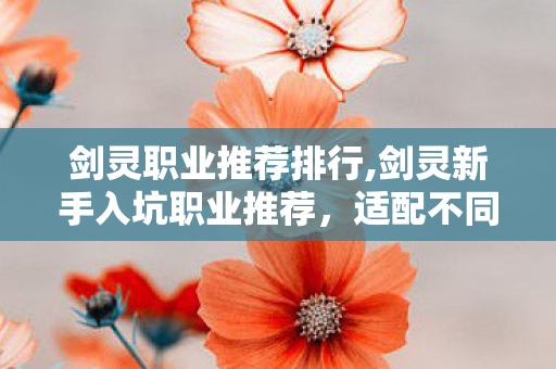 剑灵职业推荐排行,剑灵新手入坑职业推荐,适配不同游玩习惯的全方向选职指南 剑灵职业推荐排行,剑灵新手入坑职业推荐,适配不同游玩习惯的全方向选职指南