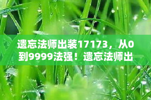 遗忘法师出装17173,从0到9999法强!遗忘法师出装大反转,老玩家泪目回归! 遗忘法师出装17173,从0到9999法强!遗忘法师出装大反转,老玩家泪目回归!
