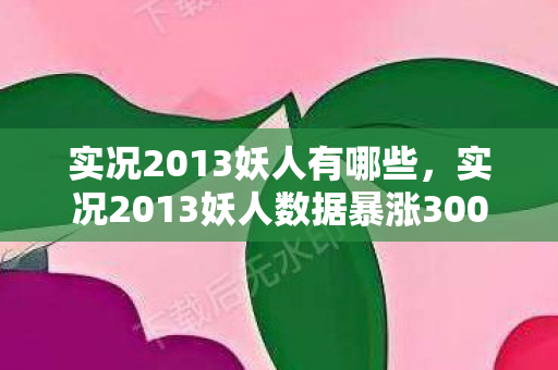 实况2013妖人有哪些,实况2013妖人数据暴涨300%!被AI算法埋没的黄金一代,竟藏着电竞圈最暴利的情怀经济 实况2013妖人有哪些,实况2013妖人数据暴涨300%!被AI算法埋没的黄金一代,竟藏着电竞圈最暴利的情怀经济