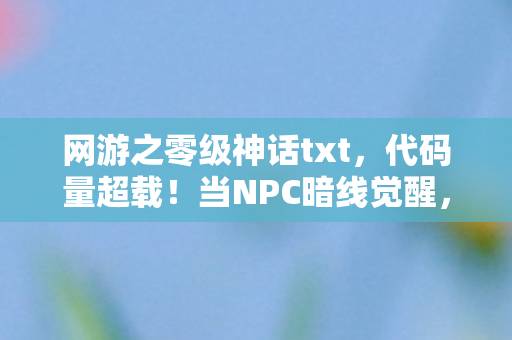 网游之零级神话txt,代码量超载!当NPC暗线觉醒,这场头皮发麻的赛博叛乱正在改写2027 网游之零级神话txt,代码量超载!当NPC暗线觉醒,这场头皮发麻的赛博叛乱正在改写2027