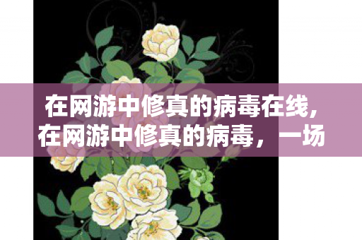 在网游中修真的病毒在线,在网游中修真的病毒,一场跨越数据维度的奇妙奇遇 在网游中修真的病毒在线,在网游中修真的病毒,一场跨越数据维度的奇妙奇遇