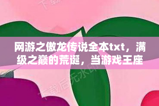网游之傲龙传说全本txt,满级之巅的荒诞,当游戏王座成为现实废墟的墓碑 网游之傲龙传说全本txt,满级之巅的荒诞,当游戏王座成为现实废墟的墓碑