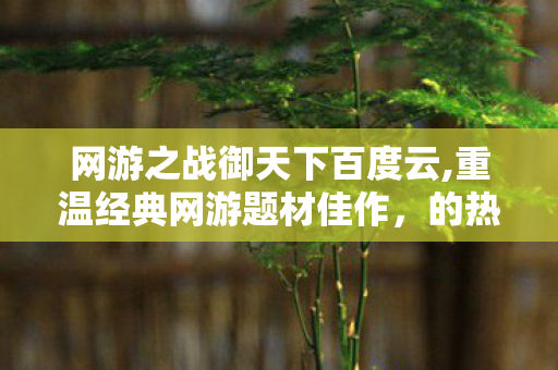 网游之战御天下百度云,重温经典网游题材佳作,的热血内核与独特魅力 网游之战御天下百度云,重温经典网游题材佳作,的热血内核与独特魅力