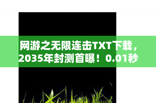 网游之无限连击TXT下载,2035年封测首曝!0.01秒连击神话背后,竟藏着颠覆认知的终极代价? 网游之无限连击TXT下载,2035年封测首曝!0.01秒连击神话背后,竟藏着颠覆认知的终极代价?