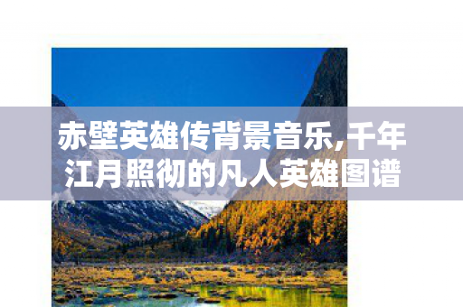 赤壁英雄传背景音乐,千年江月照彻的凡人英雄图谱