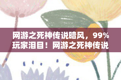 网游之死神传说暗风,99%玩家泪目!网游之死神传说3大逆天设定让我彻底破防 网游之死神传说暗风,99%玩家泪目!网游之死神传说3大逆天设定让我彻底破防