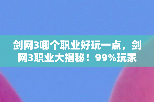 剑网3哪个职业好玩一点，剑网3职业大揭秘！99%玩家没玩透的隐藏神职竟是它？