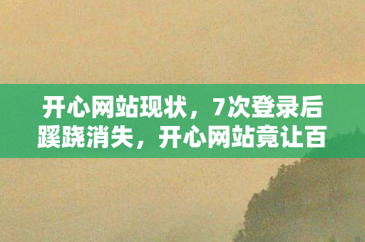 开心网站现状,7次登录后蹊跷消失,开心网站竟让百万玩家后背发凉 开心网站现状,7次登录后蹊跷消失,开心网站竟让百万玩家后背发凉