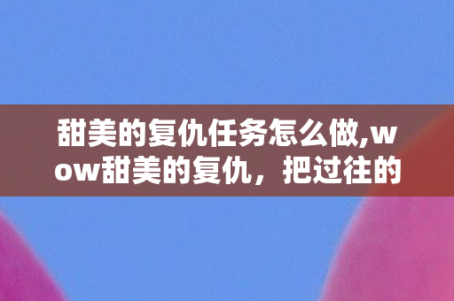 甜美的复仇任务怎么做,wow甜美的复仇，把过往的轻慢熬成专属的甜