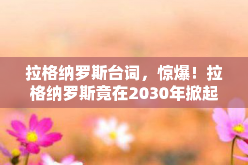拉格纳罗斯台词,惊爆!拉格纳罗斯竟在2030年掀起末日狂潮?真相令人窒息! 拉格纳罗斯台词,惊爆!拉格纳罗斯竟在2030年掀起末日狂潮?真相令人窒息!