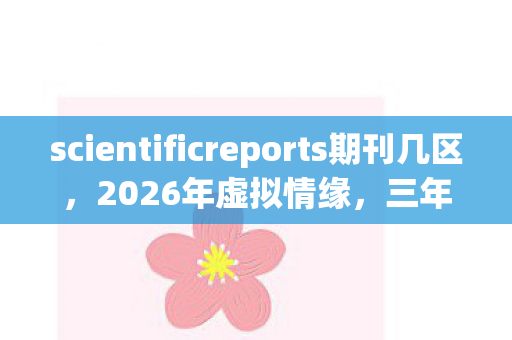 scientificreports期刊几区，2026年虚拟情缘，三年守候终揭秘，鼻子一酸泪满襟