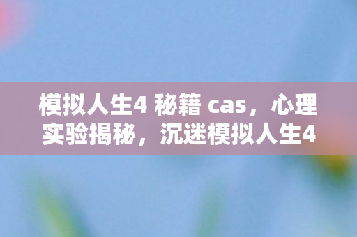 模拟人生4 秘籍 cas,心理实验揭秘,沉迷模拟人生4三年,细思极恐的自我囚禁 模拟人生4 秘籍 cas,心理实验揭秘,沉迷模拟人生4三年,细思极恐的自我囚禁