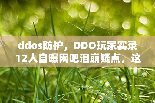ddos防护,DDO玩家实录12人自曝网吧泪崩疑点,这操作谁能绷得住? ddos防护,DDO玩家实录12人自曝网吧泪崩疑点,这操作谁能绷得住?