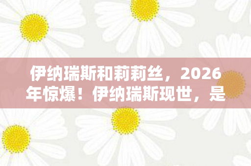 伊纳瑞斯和莉莉丝,2026年惊爆!伊纳瑞斯现世,是救赎狂欢还是毁灭序曲? 伊纳瑞斯和莉莉丝,2026年惊爆!伊纳瑞斯现世,是救赎狂欢还是毁灭序曲?