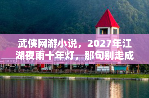 武侠网游小说，2027年江湖夜雨十年灯，那句别走成了我删不掉的伏笔，鼻子一酸