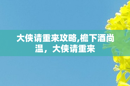 大侠请重来攻略,檐下酒尚温,大侠请重来 大侠请重来攻略,檐下酒尚温,大侠请重来