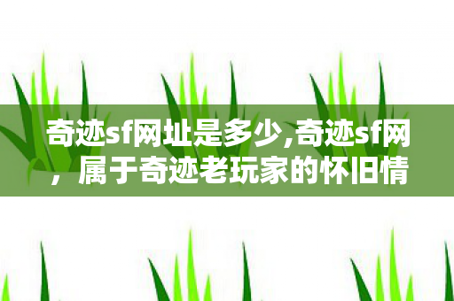 奇迹sf网址是多少,奇迹sf网，属于奇迹老玩家的怀旧情怀聚集地