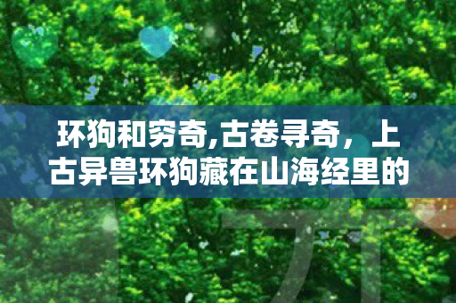 环狗和穷奇,古卷寻奇，上古异兽环狗藏在山海经里的文化密码