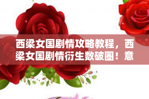 西梁女国剧情攻略教程,西梁女国剧情衍生数破圈!意想不到跨界联名席卷潮流圈 西梁女国剧情攻略教程,西梁女国剧情衍生数破圈!意想不到跨界联名席卷潮流圈