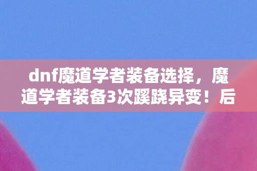 dnf魔道学者装备选择,魔道学者装备3次蹊跷异变!后背发凉,这背后藏着什么? dnf魔道学者装备选择,魔道学者装备3次蹊跷异变!后背发凉,这背后藏着什么?