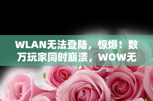 WLAN无法登陆，惊爆！数万玩家同时崩溃，WOW无法登陆背后藏着什么惊天秘密？