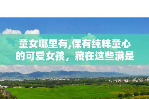 童女哪里有,保有纯粹童心的可爱女孩,藏在这些满是暖意的日常角落 童女哪里有,保有纯粹童心的可爱女孩,藏在这些满是暖意的日常角落