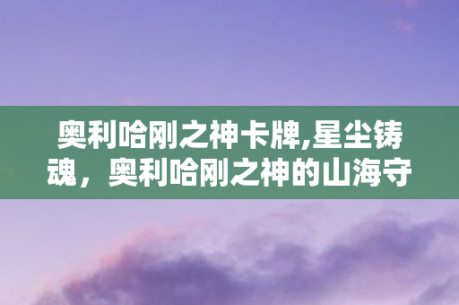 奥利哈刚之神卡牌,星尘铸魂,奥利哈刚之神的山海守护传说 奥利哈刚之神卡牌,星尘铸魂,奥利哈刚之神的山海守护传说