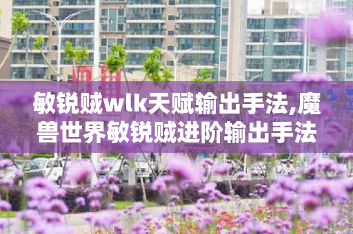 敏锐贼wlk天赋输出手法,魔兽世界敏锐贼进阶输出手法全指南,轻松拉满实战DPS 敏锐贼wlk天赋输出手法,魔兽世界敏锐贼进阶输出手法全指南,轻松拉满实战DPS