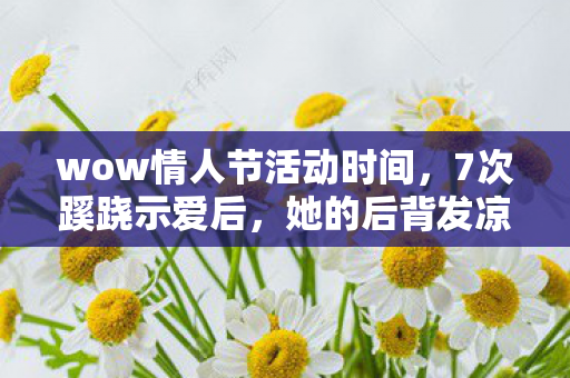 wow情人节活动时间,7次蹊跷示爱后,她的后背发凉,WOW情人节隐藏的致命真相 wow情人节活动时间,7次蹊跷示爱后,她的后背发凉,WOW情人节隐藏的致命真相