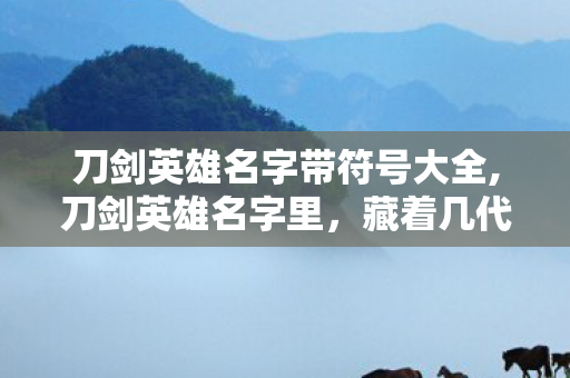 刀剑英雄名字带符号大全,刀剑英雄名字里，藏着几代武侠玩家的青春注脚