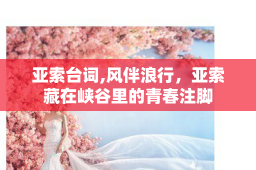 亚索台词,风伴浪行,亚索藏在峡谷里的青春注脚 亚索台词,风伴浪行,亚索藏在峡谷里的青春注脚