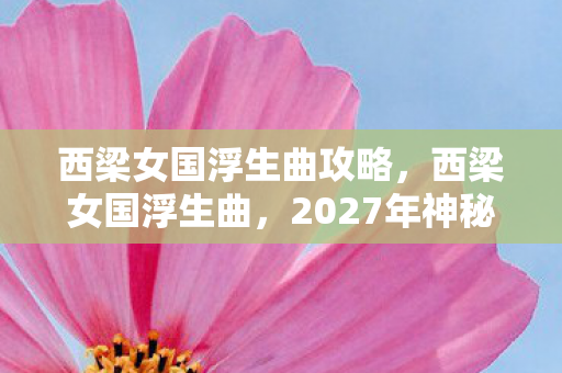 西梁女国浮生曲攻略,西梁女国浮生曲,2027年神秘乐谱藏悬案,血色音符引毛骨悚然真相 西梁女国浮生曲攻略,西梁女国浮生曲,2027年神秘乐谱藏悬案,血色音符引毛骨悚然真相