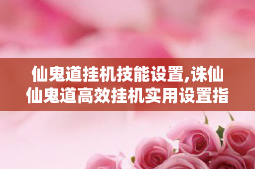 仙鬼道挂机技能设置,诛仙仙鬼道高效挂机实用设置指南,低耗高收益轻松托管 仙鬼道挂机技能设置,诛仙仙鬼道高效挂机实用设置指南,低耗高收益轻松托管