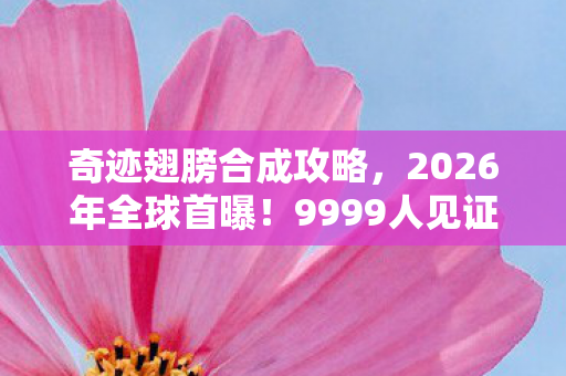 奇迹翅膀合成攻略,2026年全球首曝!9999人见证的奇迹翅膀,背后藏着什么惊天秘密? 奇迹翅膀合成攻略,2026年全球首曝!9999人见证的奇迹翅膀,背后藏着什么惊天秘密?