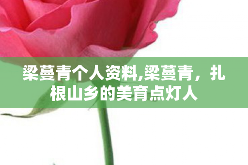 梁蔓青个人资料,梁蔓青，扎根山乡的美育点灯人