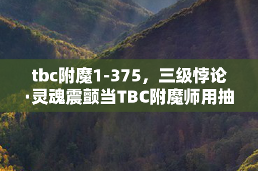 tbc附魔1-375，三级悖论·灵魂震颤当TBC附魔师用抽卡决定命运时，自由意志已死