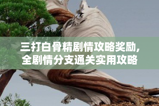 三打白骨精剧情攻略奖励,全剧情分支通关实用攻略 三打白骨精剧情攻略奖励,全剧情分支通关实用攻略