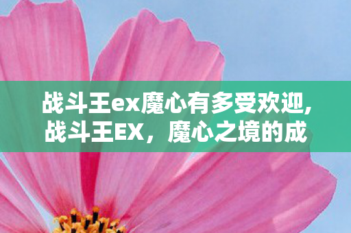 战斗王ex魔心有多受欢迎,战斗王EX,魔心之境的成长与觉醒 战斗王ex魔心有多受欢迎,战斗王EX,魔心之境的成长与觉醒