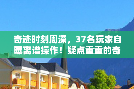 奇迹时刻周深,37名玩家自曝离谱操作!疑点重重的奇迹时刻竟让策划绷不住了? 奇迹时刻周深,37名玩家自曝离谱操作!疑点重重的奇迹时刻竟让策划绷不住了?